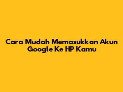 Cara Mudah Memasukkan Akun Google Ke HP Kamu
