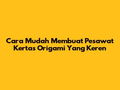 Cara Mudah Membuat Pesawat Kertas Origami Yang Keren