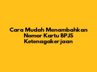 Cara Mudah Menambahkan Nomor Kartu BPJS Ketenagakerjaan