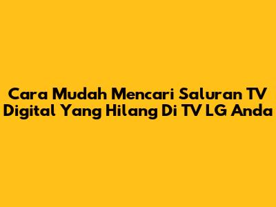 Cara Mudah Mencari Saluran TV Digital Yang Hilang Di TV LG Anda