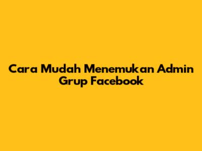 Cara Mudah Menemukan Admin Grup Facebook