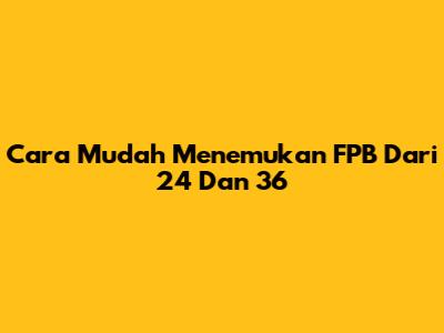 Cara Mudah Menemukan FPB Dari 24 Dan 36