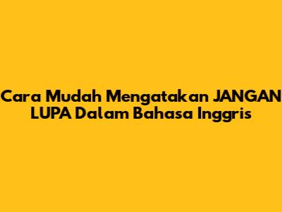 Cara Mudah Mengatakan 'JANGAN LUPA' Dalam Bahasa Inggris