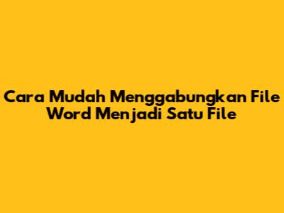 Cara Mudah Menggabungkan File Word Menjadi Satu File