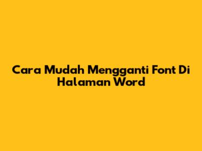 Cara Mudah Mengganti Font Di Halaman Word