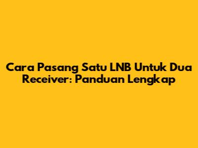Cara Pasang Satu LNB Untuk Dua Receiver: Panduan Lengkap