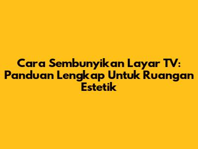 Cara Sembunyikan Layar TV: Panduan Lengkap Untuk Ruangan Estetik