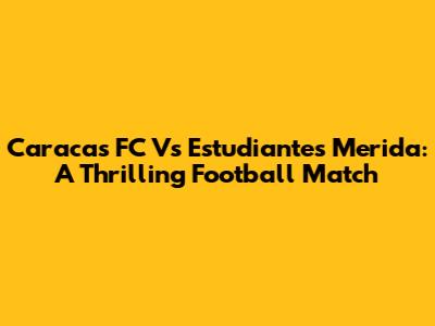 Caracas FC Vs Estudiantes Merida: A Thrilling Football Match