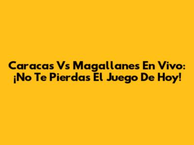 Caracas Vs Magallanes En Vivo: ¡No Te Pierdas El Juego De Hoy!