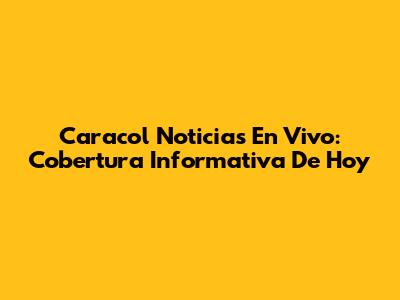 Caracol Noticias En Vivo: Cobertura Informativa De Hoy