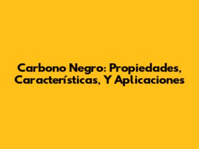 Carbono Negro: Propiedades, Características, Y Aplicaciones