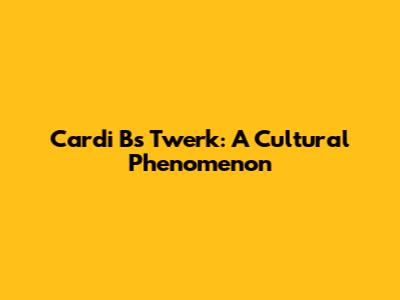 Cardi B's Twerk: A Cultural Phenomenon