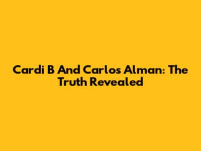 Cardi B And Carlos Alman: The Truth Revealed