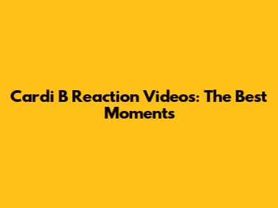 Cardi B Reaction Videos: The Best Moments