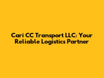 Cari CC Transport LLC: Your Reliable Logistics Partner