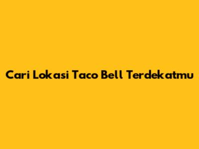 Cari Lokasi Taco Bell Terdekatmu