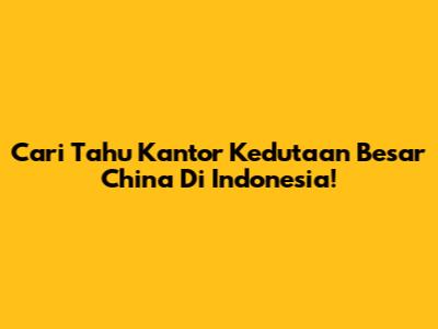 Cari Tahu Kantor Kedutaan Besar China Di Indonesia!