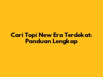 Cari Topi New Era Terdekat: Panduan Lengkap