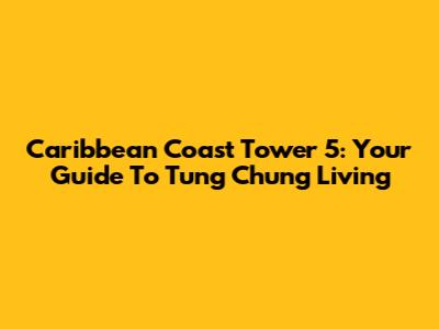 Caribbean Coast Tower 5: Your Guide To Tung Chung Living