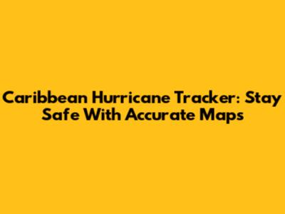 Caribbean Hurricane Tracker: Stay Safe With Accurate Maps