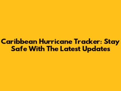 Caribbean Hurricane Tracker: Stay Safe With The Latest Updates