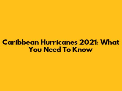 Caribbean Hurricanes 2021: What You Need To Know