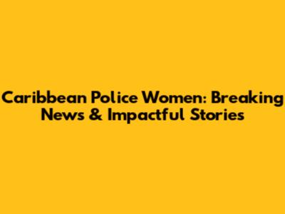 Caribbean Police Women: Breaking News & Impactful Stories