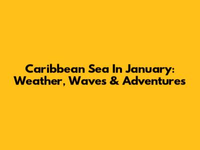 Caribbean Sea In January: Weather, Waves & Adventures