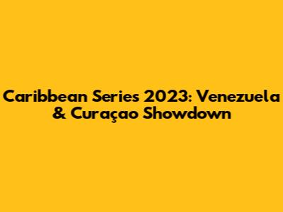 Caribbean Series 2023: Venezuela & Curaçao Showdown
