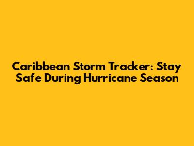Caribbean Storm Tracker: Stay Safe During Hurricane Season