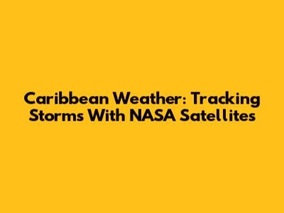 Caribbean Weather: Tracking Storms With NASA Satellites
