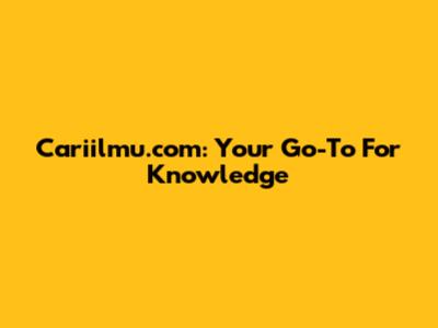 Cariilmu.com: Your Go-To For Knowledge