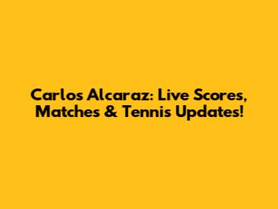 Carlos Alcaraz: Live Scores, Matches & Tennis Updates!