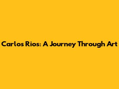 Carlos Rios: A Journey Through Art