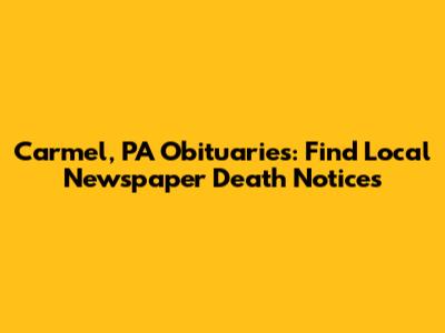 Carmel, PA Obituaries: Find Local Newspaper Death Notices