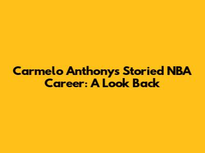 Carmelo Anthony's Storied NBA Career: A Look Back