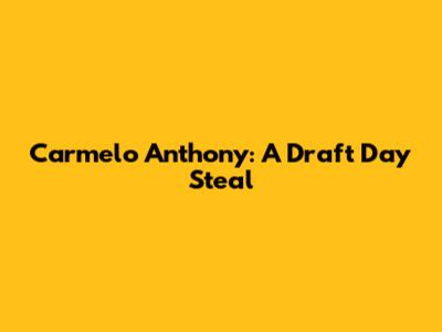 Carmelo Anthony: A Draft Day Steal