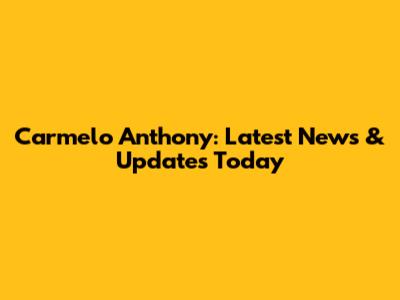 Carmelo Anthony: Latest News & Updates Today