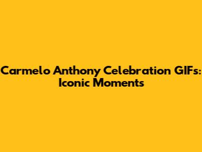 Carmelo Anthony Celebration GIFs: Iconic Moments
