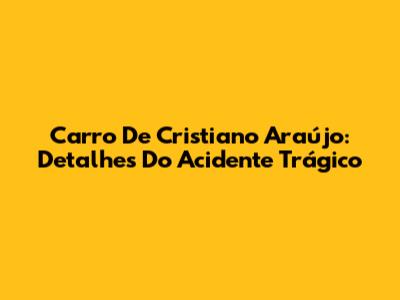 Carro De Cristiano Araújo: Detalhes Do Acidente Trágico