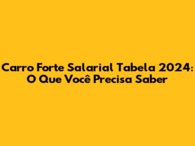 Carro Forte Salarial Tabela 2024: O Que Você Precisa Saber