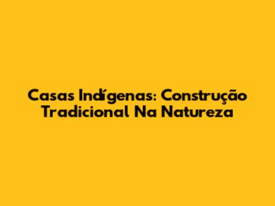 Casas Indígenas: Construção Tradicional Na Natureza