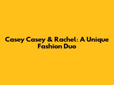 Casey Casey & Rachel: A Unique Fashion Duo