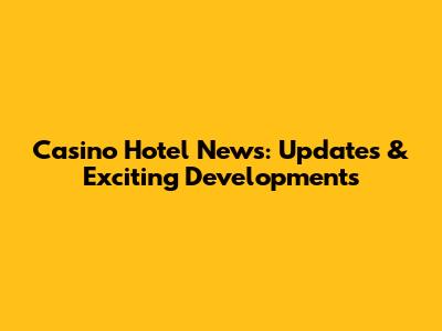 Casino Hotel News: Updates & Exciting Developments