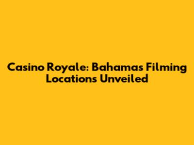 Casino Royale: Bahamas Filming Locations Unveiled