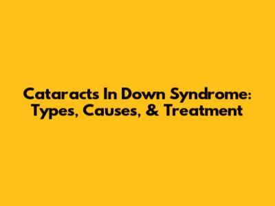 Cataracts In Down Syndrome: Types, Causes, & Treatment