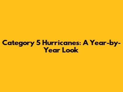 Category 5 Hurricanes: A Year-by-Year Look
