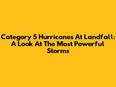 Category 5 Hurricanes At Landfall: A Look At The Most Powerful Storms