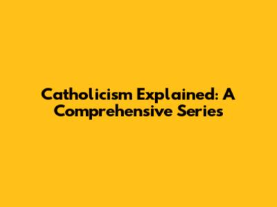 Catholicism Explained: A Comprehensive Series