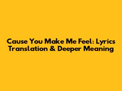 Cause You Make Me Feel: Lyrics Translation & Deeper Meaning